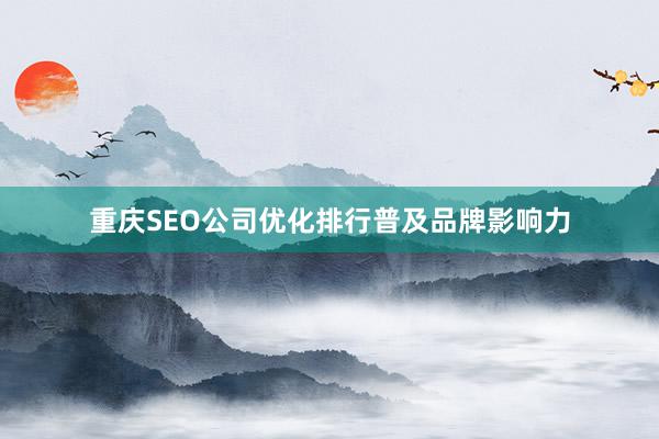 重庆SEO公司优化排行普及品牌影响力