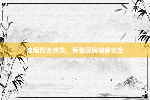 油烟管谈清洗，保险厨房健康安全