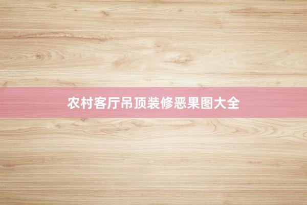 农村客厅吊顶装修恶果图大全