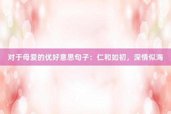 对于母爱的优好意思句子：仁和如初，深情似海