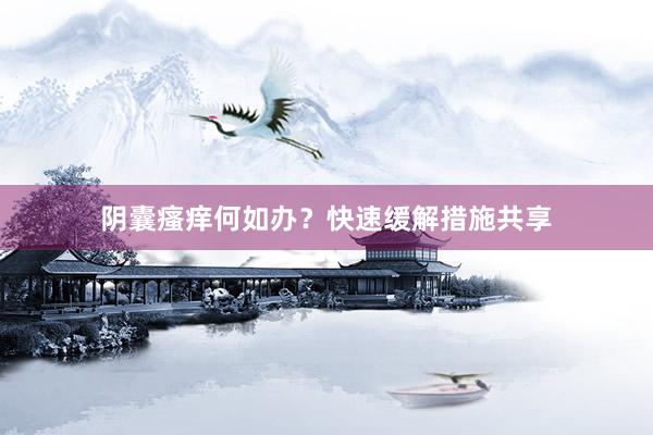 阴囊瘙痒何如办？快速缓解措施共享