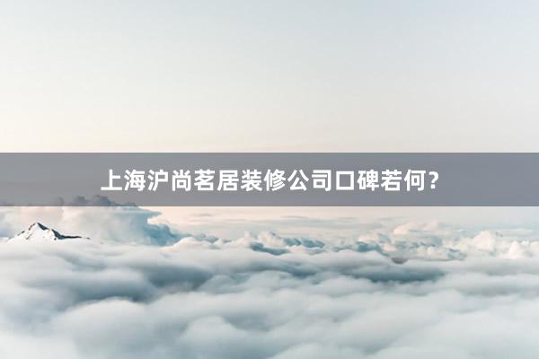 上海沪尚茗居装修公司口碑若何？