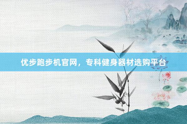 优步跑步机官网，专科健身器材选购平台