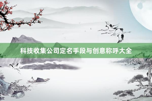 科技收集公司定名手段与创意称呼大全