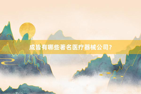 成皆有哪些著名医疗器械公司？