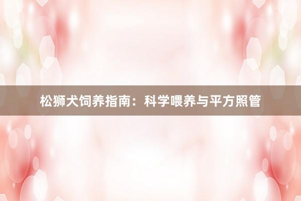 松狮犬饲养指南：科学喂养与平方照管