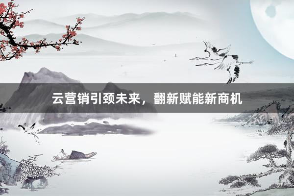 云营销引颈未来，翻新赋能新商机