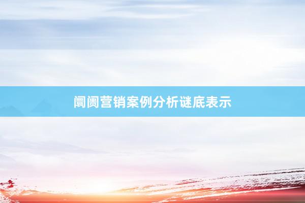 阛阓营销案例分析谜底表示